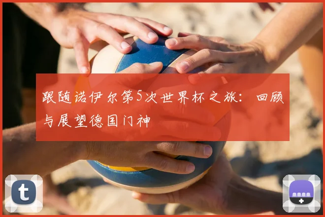 跟随诺伊尔第5次世界杯之旅:回顾与展望德国门神