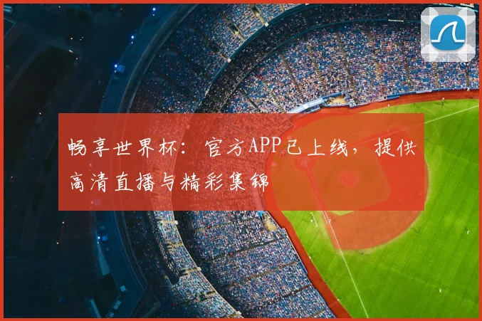 畅享世界杯：官方APP已上线，提供高清直播与精彩集锦