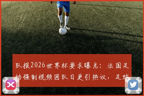 队报2026世界杯要求曝光：法国足协强制视频团队日更引热议，足球传播规则引关注