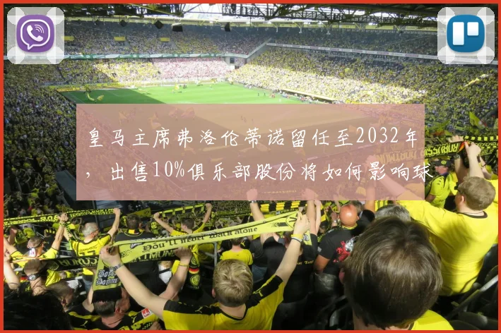 皇马主席弗洛伦蒂诺留任至2032年，出售10%俱乐部股份将如何影响球队未来？