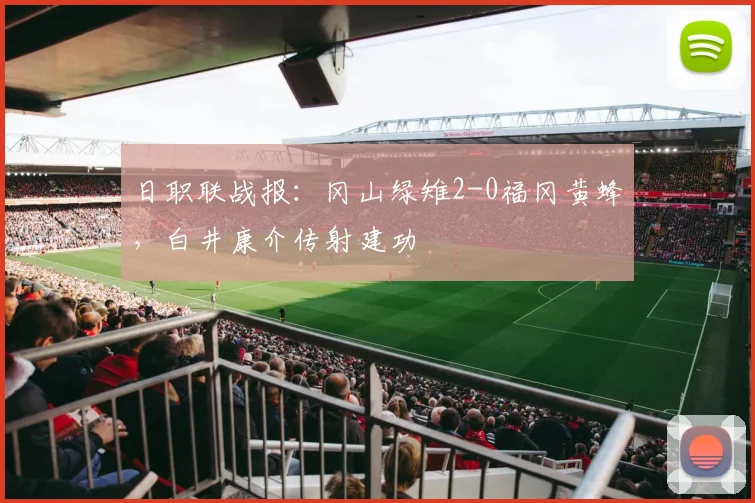 日职联战报:冈山绿雉2-0福冈黄蜂,白井康介传射建功