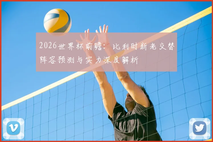2026世界杯前瞻：比利时新老交替阵容预测与实力深度解析