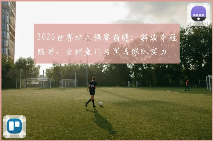 2026世界杯八强赛前瞻:解读夺冠赔率,分析豪门与黑马球队实力