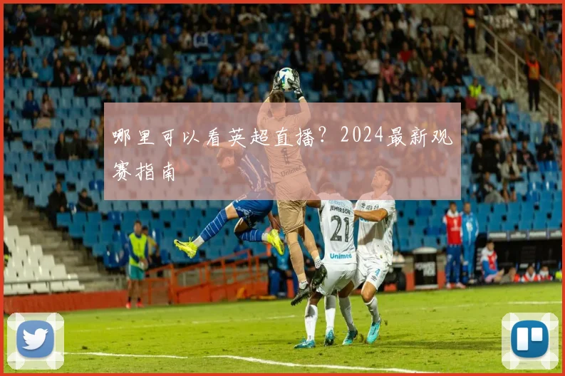 哪里可以看英超直播？2024最新观赛指南