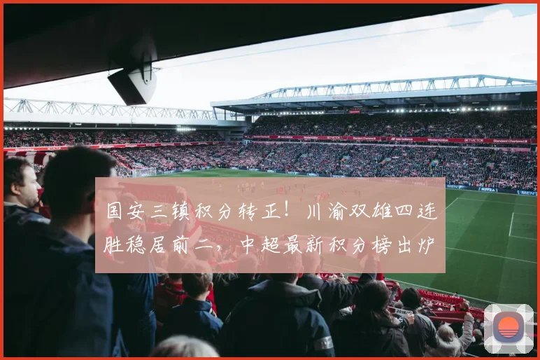 国安三镇积分转正!川渝双雄四连胜稳居前二,中超最新积分榜出炉