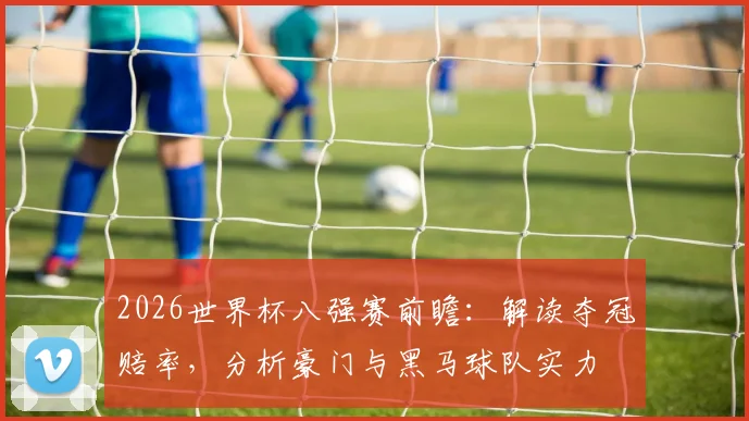 2026世界杯八强赛前瞻：解读夺冠赔率，分析豪门与黑马球队实力