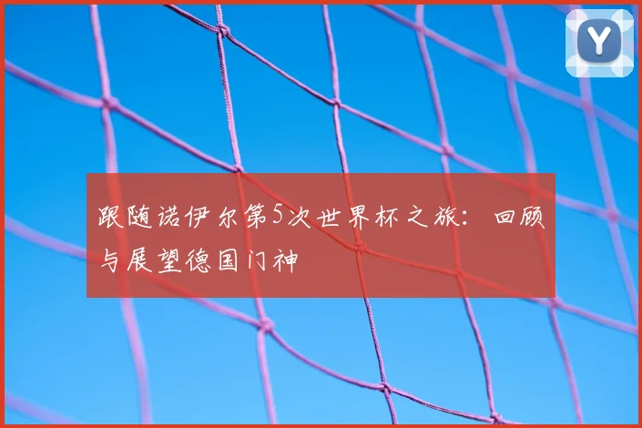 跟随诺伊尔第5次世界杯之旅：回顾与展望德国门神