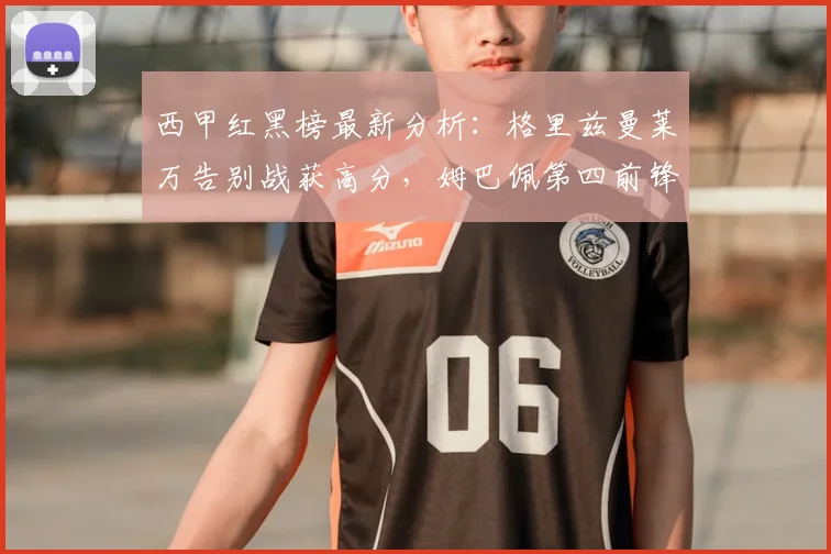西甲红黑榜最新分析：格里兹曼莱万告别战获高分，姆巴佩第四前锋表现深度解读