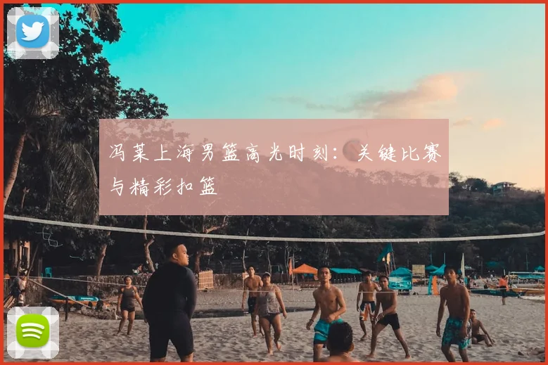 冯莱上海男篮高光时刻:关键比赛与精彩扣篮