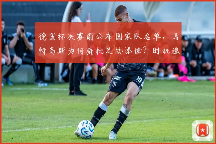 德国杯决赛前公布国家队名单，马特乌斯为何痛批足协添堵？时机选择引争议