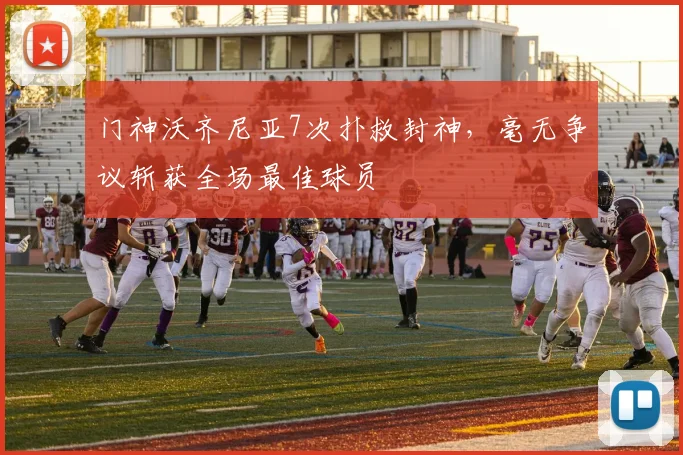 门神沃齐尼亚7次扑救封神，毫无争议斩获全场最佳球员