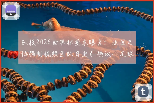 队报2026世界杯要求曝光：法国足协强制视频团队日更引热议，足球传播规则引关注