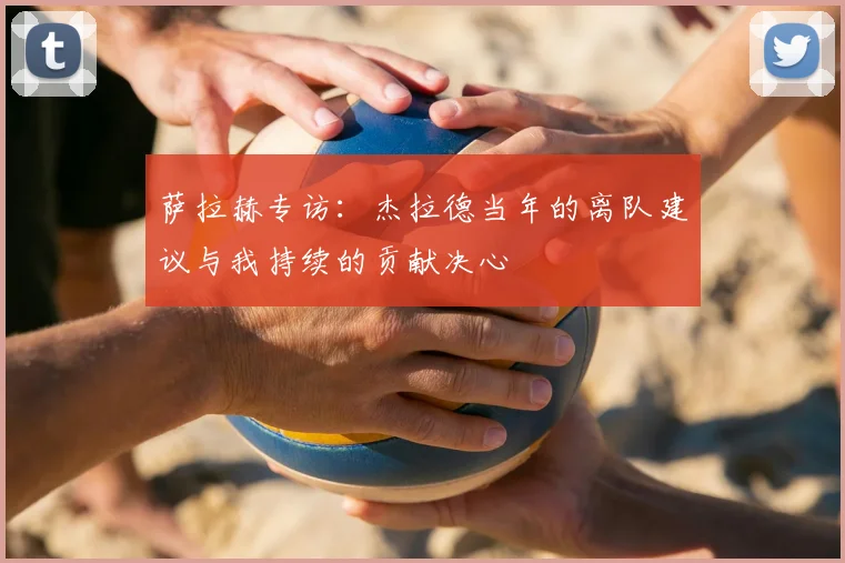 萨拉赫专访:杰拉德当年的离队建议与我持续的贡献决心