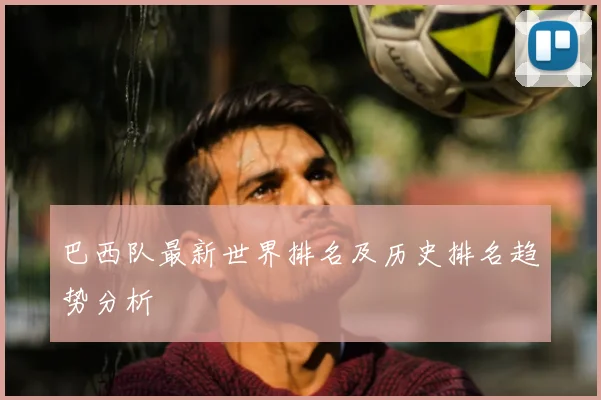 巴西队最新世界排名及历史排名趋势分析