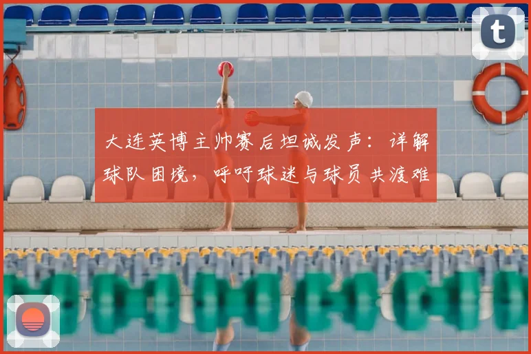 大连英博主帅赛后坦诚发声：详解球队困境，呼吁球迷与球员共渡难关