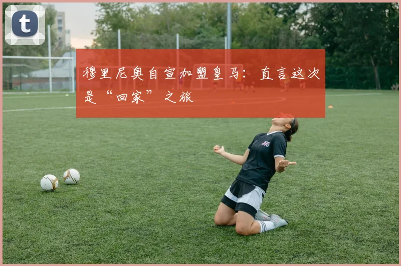 穆里尼奥自宣加盟皇马:直言这次是“回家”之旅