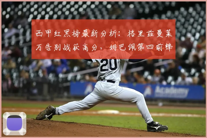 西甲红黑榜最新分析:格里兹曼莱万告别战获高分,姆巴佩第四前锋表现深度解读