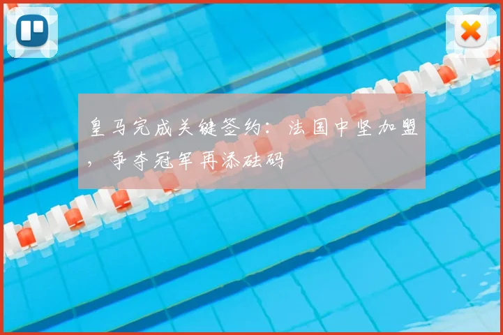 皇马完成关键签约：法国中坚加盟，争夺冠军再添砝码