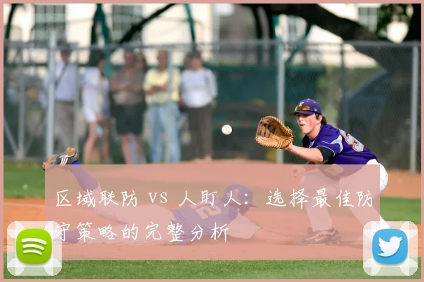 区域联防 vs 人盯人：选择最佳防守策略的完整分析