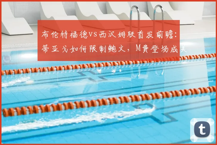 布伦特福德vs西汉姆联首发前瞻：蒂亚戈如何限制鲍文，M费登场成关键变数