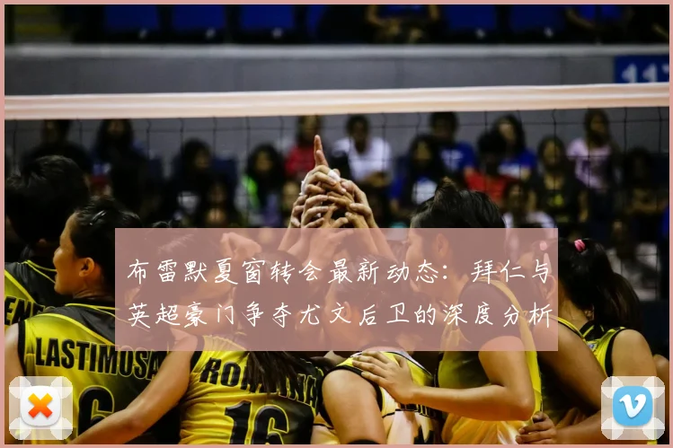 布雷默夏窗转会最新动态:拜仁与英超豪门争夺尤文后卫的深度分析
