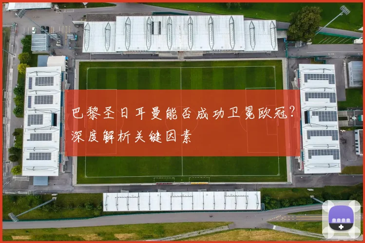 巴黎圣日耳曼能否成功卫冕欧冠？深度解析关键因素